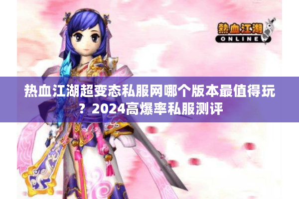 热血江湖超变态私服网哪个版本最值得玩？2024高爆率私服测评