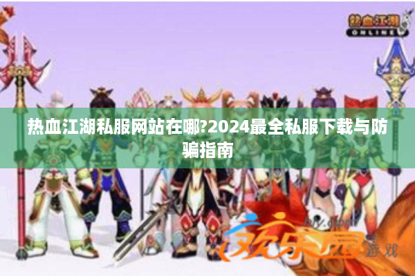热血江湖私服网站在哪?2024最全私服下载与防骗指南